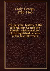 The personal history of His late Majesty George the Fourth : with anecdotes of distinguished persons of the last fifty years. 1