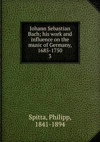Johann Sebastian Bach; his work and influence on the music of Germany, 1685-1750. 3