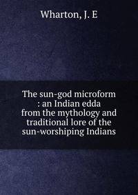 The sun-god microform : an Indian edda from the mythology and traditional lore of the sun-worshiping Indians