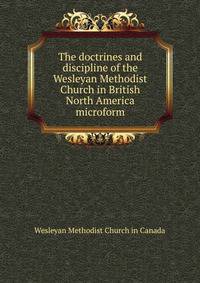 The doctrines and discipline of the Wesleyan Methodist Church in British North America microform