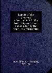 Report of the progress of settlement in the townships of Lower Canada during the year 1855 microform