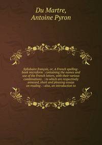 Syllabaire fran?ois, or, A French spelling-book microform : containing the names and use of the French letters, with their various combinations . : to which are respectively annexed, short and pleasing essays on reading . : also, an introduction to