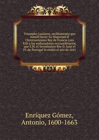 Triumpho Lusitano, recibiemento que mand? hazer Su Magestad el Christianissimo Rey de Francia Luis XIII a los embaxadores extraordinarios, que S.M. el Serenissimo Rey D. Iuan el IV. de Portugal le embi? el a?o de 1641