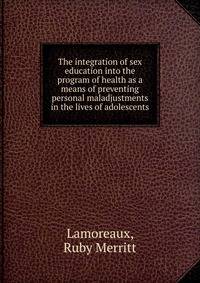 The integration of sex education into the program of health as a means of preventing personal maladjustments in the lives of adolescents