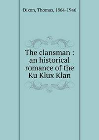 The clansman : an historical romance of the Ku Klux Klan