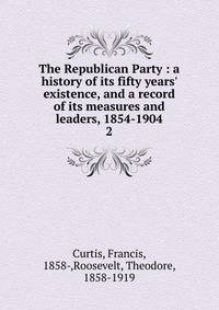 The Republican Party : a history of its fifty years' existence, and a record of its measures and leaders, 1854-1904