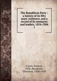 The Republican Party : a history of its fifty years' existence, and a record of its measures and leaders, 1854-1904