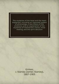 The mysteries of the head and the heart explained: including an improved system of phrenology; a new theory of the emotions, and an explanation of the mysteries of mesmerism, trance, mind-reading, and the spirit delusion
