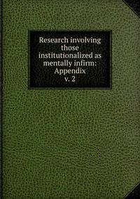 Research involving those institutionalized as mentally infirm: Appendix. v. 2