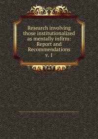 Research involving those institutionalized as mentally infirm: Report and Recommendations. v. 1