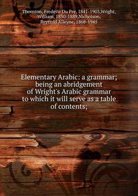 Elementary Arabic: a grammar; being an abridgement of Wright's Arabic grammar to which it will serve as a table of contents;