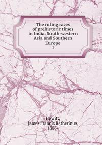The ruling races of prehistoric times in India, South-western Asia and Southern Europe. 1