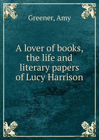 A lover of books, the life and literary papers of Lucy Harrison