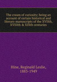 The cream of curiosity; being an account of certain historical and literary manuscripts of the XVIIth, XVIIIth &amp; XIXth centuries