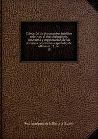 Colecci?n de documentos in?ditos relativos al descubrimiento, conquista y organizaci?n de las antiguas posesiones espa?olas de ultramar : 2. ser.
