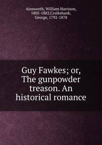 Guy Fawkes; or, The gunpowder treason. An historical romance