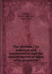 The electron : its isolation and measurement and the determination of some of its properties