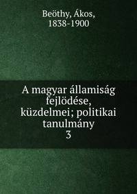 A magyar ?llamis?g fejl?d?se, k?zdelmei; politikai tanulm?ny
