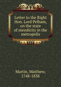 Letter to the Right Hon. Lord Pelham, on the state of mendicity in the metropolis