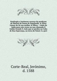 Naufragio e lastimoso sucesso da perdi?am de Manoel de Sousa de Sepulueda, &amp; Dona Lianor de S? sua molher &amp; filhos, : vindo da India para este reyno na nao chamada O Gali?o Grande S. Io?o que se perdeo no Cabo de Boa Esperan?a, na terra do Na