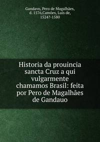 Historia da prouincia sancta Cruz a qui vulgarmente chamamos Brasil: feita por Pero de Magalh?es de Gandauo.