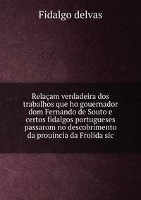 Relacam verdadeira dos trabalhos que ho gouernador dom Fernando de Souto e certos fidalgos portugueses passarom no descobrimento da prouincia da Frolida sic.