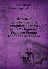 Historia do descobrimento &amp; conquista da India pelos Portugueses. Feyta per Fern?o Lopez de Castanheda