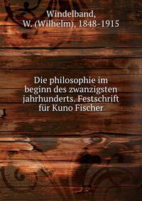 Die philosophie im beginn des zwanzigsten jahrhunderts. Festschrift f?r Kuno Fischer