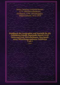 Handbuch der Geographie und Statistik fr die Gebildeten Stnde, begrndet durch C.G.D. Stein und Ferd. Hrschelmann. Neu bearb. unter Mitwirkung mehrerer Gelehrten. 3, pt.1