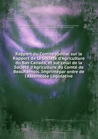 Rapport du Comit? sp?cial sur le Rapport de la Soci?t? d'Agriculture du Bas-Canada, et sur celui de la Soci?t? d'Agriculture du Comt? de Beauharnois. Imprim?par ordre de l'Assembl?e L?gislative