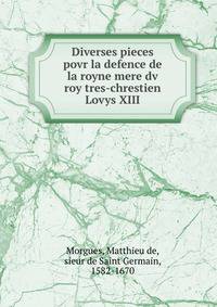 Diverses pieces povr la defence de la royne mere dv roy tres-chrestien Lovys XIII