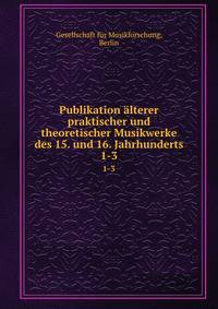 Publikation lterer praktischer und theoretischer Musikwerke des 15. und 16. Jahrhunderts. 1-3