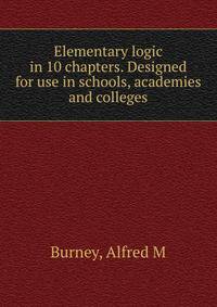 Elementary logic in 10 chapters. Designed for use in schools, academies and colleges