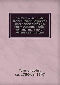 Des Kentuckier's John Tanner Denkw?rdigkeiten ?ber seinen dreissigj? hrigrn Aufenthalt unter den ?ndianern Nord-Amerika's microform