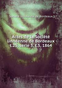 Actes de la Socit linnenne de Bordeaux. t.25, serie 3, t.5, 1864