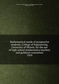 Mathematical needs of prospective students, College of Engineering, University of Illinois, for the use of high school mathematics teachers and guidance counselors. 1959