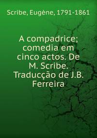 A compadrice; comedia em cinco actos. De M. Scribe. Traduc??o de J.B. Ferreira