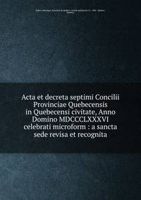 Acta et decreta septimi Concilii Provinciae Quebecensis in Quebecensi civitate, Anno Domino MDCCCLXXXVI celebrati microform : a sancta sede revisa et recognita
