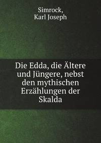 Die Edda, die Altere und Jungere, nebst den mythischen Erzahlungen der Skalda