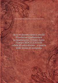 Acta et decreta sexti Concilii Provinciae Quebecensis in Quebecensi civitate Anno Domini MDCCCLXXVIII celebrati microforme : a sancta sede revisa et recognita