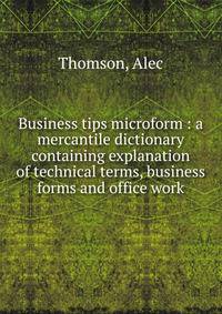 Business tips microform : a mercantile dictionary containing explanation of technical terms, business forms and office work