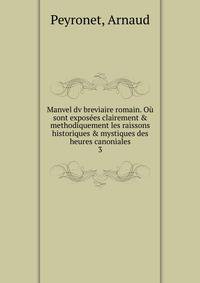 Manvel dv breviaire romain. O? sont expos?es clairement &amp; methodiquement les raissons historiques &amp; mystiques des heures canoniales