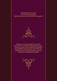 Rapports et t?moignages du Comit? sp?cial de la Chambre d'Assembl?e du Bas-Canada auquel ont ?t? r?f?r?es la p?tition des habitans du Comt? de York, celle des habitans de la Cit? de Montr?al et autres petitions se plaignant de griefs