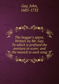 The beggar's opera. Written by Mr. Gay. To which is prefixed the overture in score: and the musick to each song