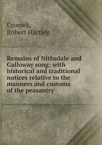 Remains of Nithsdale and Galloway song: with historical and traditional notices relative to the manners and customs of the peasantry