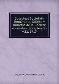 Buletinul Societatii Romne de Stiinte = Bulletin de la Socit roumaine des sciences. v.22, 1913