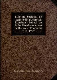 Buletinul Societatii de Sciinte din Bucuresci, Romnia = Bulletin de la Socit des sciences de Bucarest, Roumanie. v.18, 1909