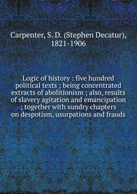 Logic of history : five hundred political texts ; being concentrated extracts of abolitionism ; also, results of slavery agitation and emancipation ; together with sundry chapters on despotism, usurpations and frauds