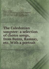 The Caledonian songster: a selection of choice songs, from Burns, Ramsay, etc. With a portrait.