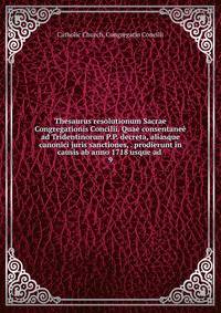 Thesaurus resolutionum Sacrae Congregationis Concilii. Quae consentane ad Tridentinorum P.P. decreta, aliasque canonici juris sanctiones, . prodierunt in causis ab anno 1718 usque ad . 9